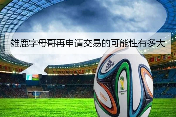 雄鹿字母哥再申请交易的可能性有多大